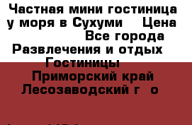 Частная мини гостиница у моря в Сухуми  › Цена ­ 400-800. - Все города Развлечения и отдых » Гостиницы   . Приморский край,Лесозаводский г. о. 